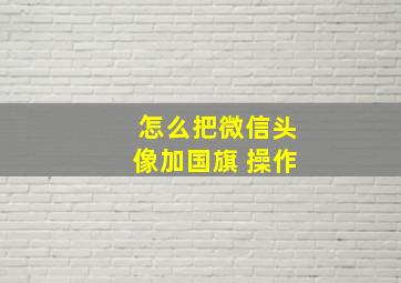 怎么把微信头像加国旗 操作